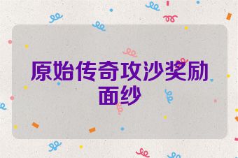 原始传奇攻沙奖励面纱