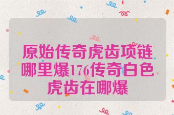 原始传奇虎齿项链哪里爆176传奇白色虎齿在哪爆