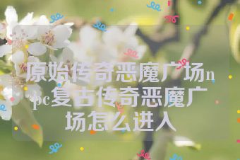 原始传奇恶魔广场npc复古传奇恶魔广场怎么进入