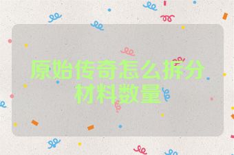 原始传奇怎么拆分材料数量