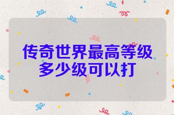 传奇世界最高等级多少级可以打