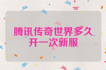 腾讯传奇世界多久开一次新服