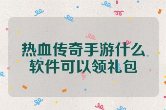 热血传奇手游什么软件可以领礼包