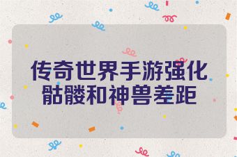 传奇世界手游强化骷髅和神兽差距