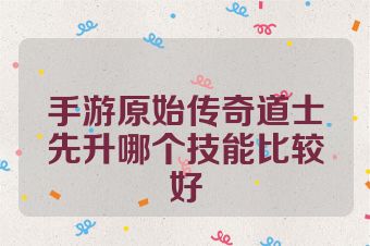 手游原始传奇道士先升哪个技能比较好