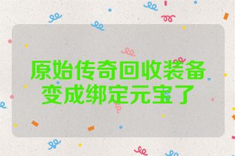 原始传奇回收装备变成绑定元宝了