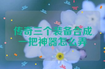 传奇三个装备合成一把神器怎么弄