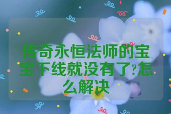 传奇永恒法师的宝宝下线就没有了?怎么解决