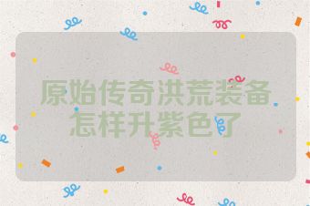 原始传奇洪荒装备怎样升紫色了