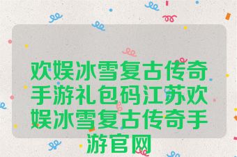 欢娱冰雪复古传奇手游礼包码江苏欢娱冰雪复古传奇手游官网