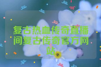 复古热血传奇直播间复古传奇官方网站