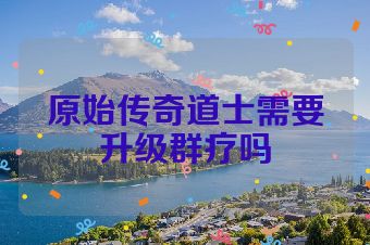 原始传奇道士需要升级群疗吗