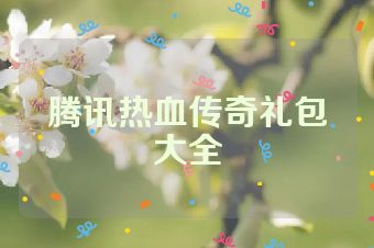 腾讯热血传奇礼包大全