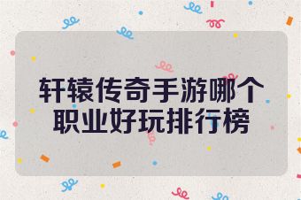 轩辕传奇手游哪个职业好玩排行榜