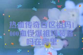 热血传奇百区祖玛1000血怪爆祖玛装备吗在哪里