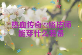 热血传奇22级法师能穿什么装备