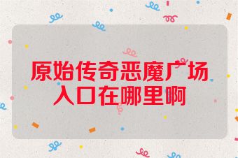 原始传奇恶魔广场入口在哪里啊