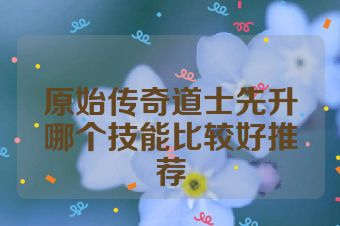 原始传奇道士先升哪个技能比较好推荐