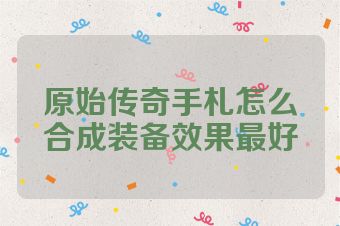 原始传奇手札怎么合成装备效果最好