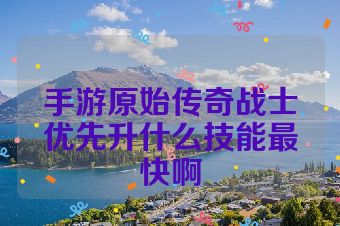 手游原始传奇战士优先升什么技能最快啊