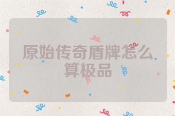 原始传奇盾牌怎么算极品