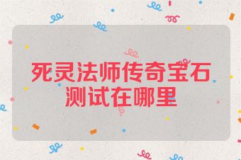 死灵法师传奇宝石测试在哪里