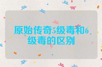 原始传奇5级毒和6级毒的区别