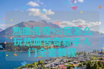 热血传奇952区怎么玩热血传奇新手入门全套教程