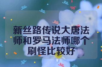 新丝路传说大唐法师和罗马法师哪个刷怪比较好