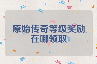 原始传奇等级奖励在哪领取