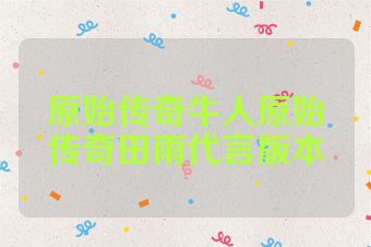 原始传奇牛人原始传奇田雨代言版本
