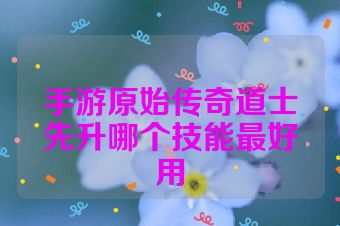 手游原始传奇道士先升哪个技能最好用