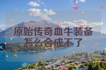 原始传奇血牛装备怎么合成不了