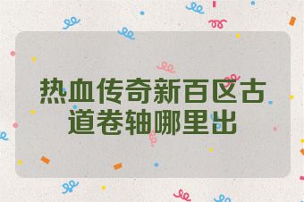热血传奇新百区古道卷轴哪里出