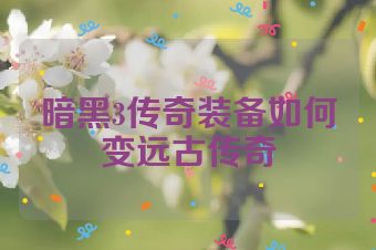 暗黑3传奇装备如何变远古传奇