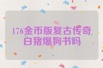 176金币版复古传奇白猪爆狗书吗