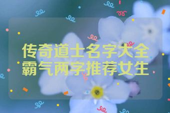 传奇道士名字大全霸气两字推荐女生