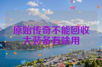 原始传奇不能回收大装备有啥用
