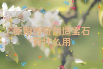 原始传奇创造宝石有什么用
