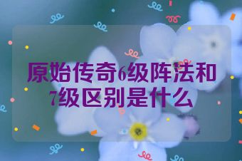 原始传奇6级阵法和7级区别是什么