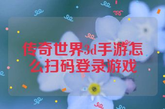传奇世界3d手游怎么扫码登录游戏