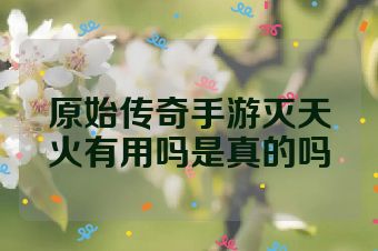 原始传奇手游灭天火有用吗是真的吗