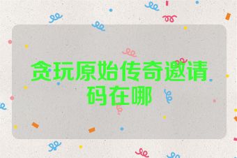 贪玩原始传奇邀请码在哪
