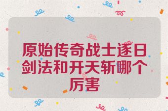 原始传奇战士逐日剑法和开天斩哪个厉害
