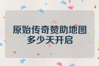 原始传奇赞助地图多少天开启