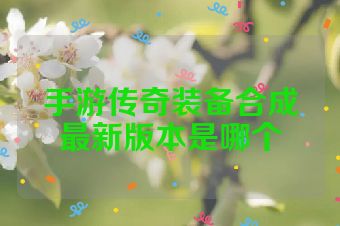 手游传奇装备合成最新版本是哪个