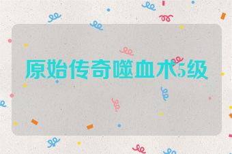 原始传奇噬血术5级