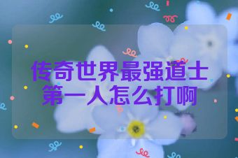传奇世界最强道士第一人怎么打啊
