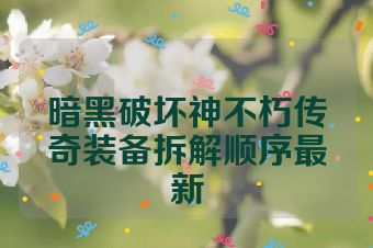 暗黑破坏神不朽传奇装备拆解顺序最新