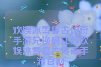 欢娱冰雪复古传奇手游兑换码江苏欢娱冰雪复古传奇手游官网